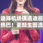 迪拜机场偶遇迪丽热巴！素颜生图流出引发热议，PG娱乐带你直击女神的“滞留时刻”
