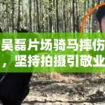 吴磊片场骑马摔伤，坚持拍摄引敬业热议