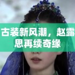 古装新风潮，赵露思再续奇缘