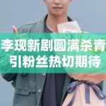 李现新剧圆满杀青 引粉丝热切期待