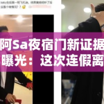 阿Sa夜宿门新证据曝光：这次连假离婚的公关话术都编不出来了吧？