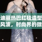 迪丽热巴红毯造型风波，时尚界的微妙棱镜