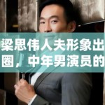 梁思伟人夫形象出圈，中年男演员的困境与机遇