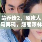 楚乔传2，原班人马再现，赵丽颖林更新客串引爆期待