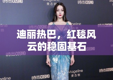迪丽热巴，红毯风云的稳固基石