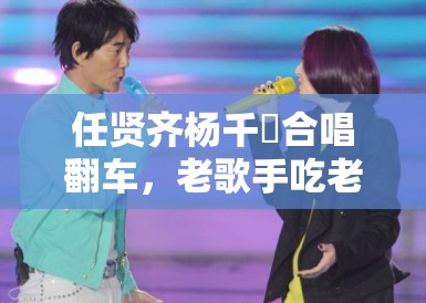 任贤齐杨千嬅合唱翻车，老歌手吃老本到几时？