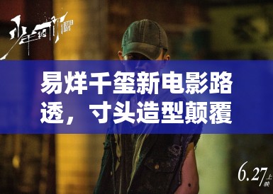 易烊千玺新电影路透，寸头造型颠覆过往 粉丝直呼太A了