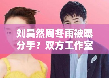刘昊然周冬雨被曝分手?双方工作室辟谣:“假的,勿传” 刘昊然周冬雨被曝分手?双方工作室辟谣:“假的,勿传”