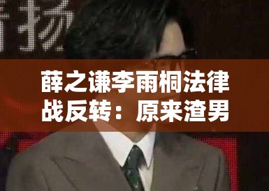薛之谦李雨桐法律战反转:原来渣男才是受害者?网友集体打脸! 薛之谦李雨桐法律战反转:原来渣男才是受害者?网友集体打脸!