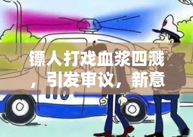 镖人打戏血浆四溅,引发审议,新意与规限的激烈碰撞 镖人打戏血浆四溅,引发审议,新意与规限的激烈碰撞