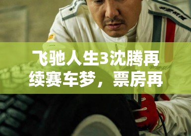 飞驰人生3沈腾再续赛车梦，票房再创奇迹