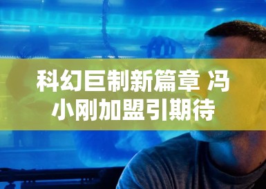 科幻巨制新篇章 冯小刚加盟引期待