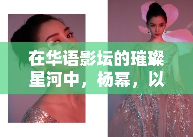 在华语影坛的璀璨星河中,杨幂,以票房佳绩诠释演艺辉煌 在华语影坛的璀璨星河中,杨幂,以票房佳绩诠释演艺辉煌